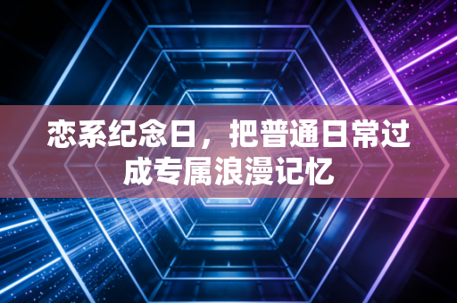 恋系纪念日，把普通日常过成专属浪漫记忆