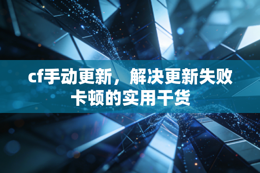 cf手动更新，解决更新失败卡顿的实用干货
