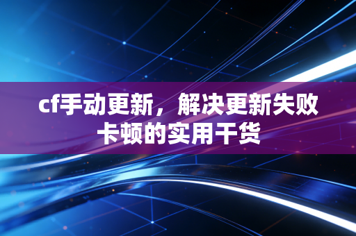 cf手动更新，解决更新失败卡顿的实用干货