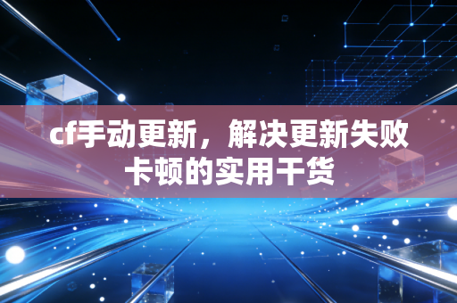 cf手动更新，解决更新失败卡顿的实用干货