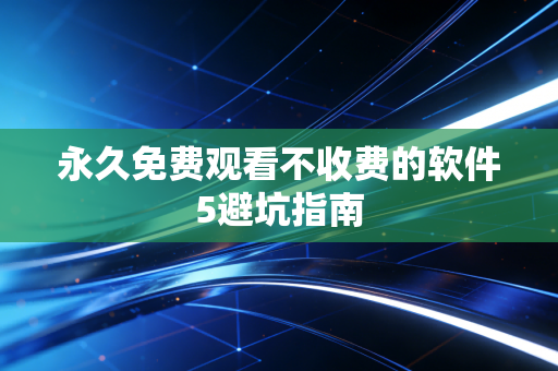 永久免费观看不收费的软件5避坑指南