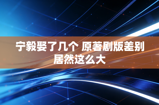 宁毅娶了几个 原著剧版差别居然这么大