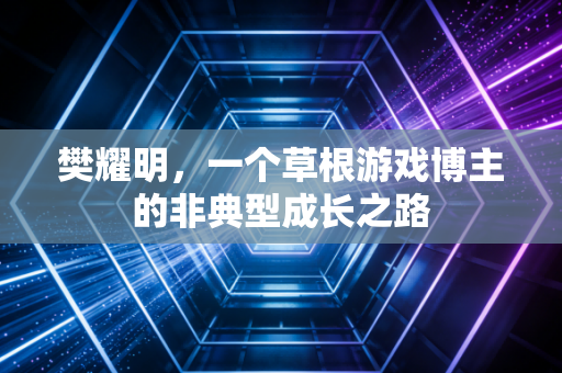 樊耀明，一个草根游戏博主的非典型成长之路