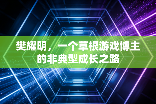樊耀明，一个草根游戏博主的非典型成长之路