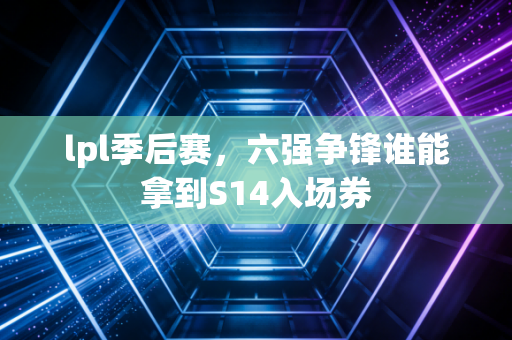 lpl季后赛，六强争锋谁能拿到S14入场券