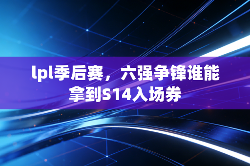lpl季后赛，六强争锋谁能拿到S14入场券