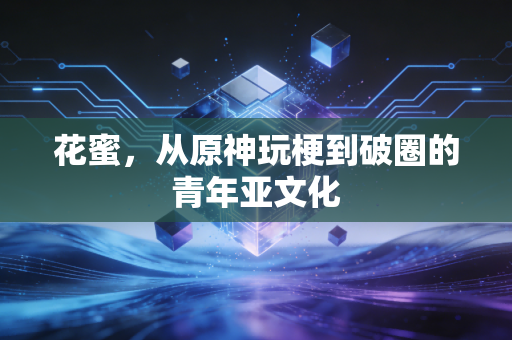 花蜜，从原神玩梗到破圈的青年亚文化