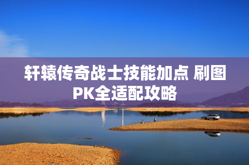 轩辕传奇战士技能加点 刷图PK全适配攻略