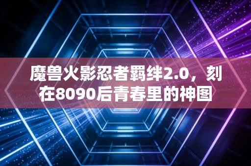 魔兽火影忍者羁绊2.0，刻在8090后青春里的神图