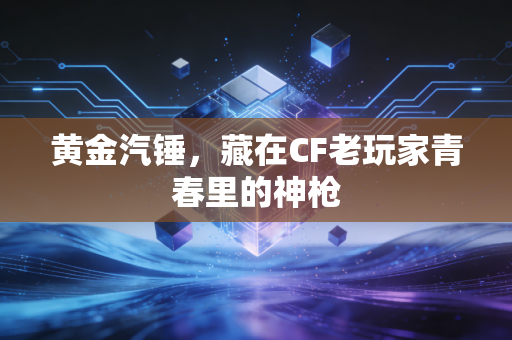 黄金汽锤，藏在CF老玩家青春里的神枪