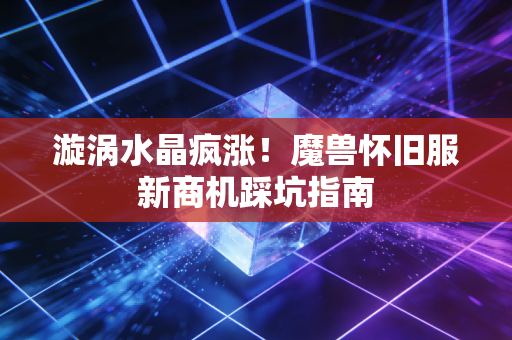 漩涡水晶疯涨！魔兽怀旧服新商机踩坑指南