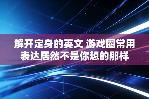 解开定身的英文 游戏圈常用表达居然不是你想的那样