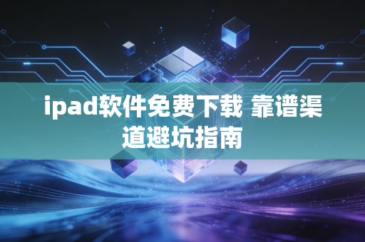 ipad软件免费下载 靠谱渠道避坑指南