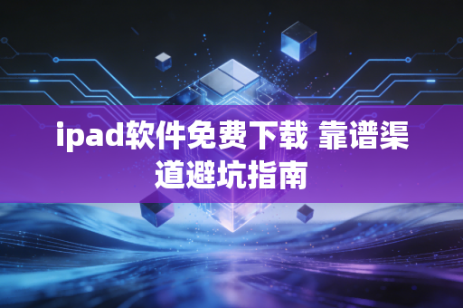 ipad软件免费下载 靠谱渠道避坑指南
