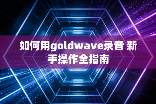 如何用goldwave录音 新手操作全指南
