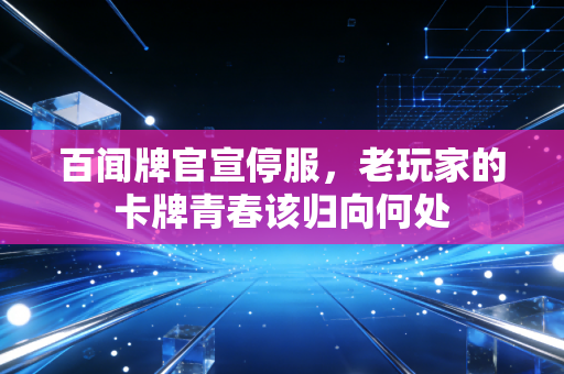百闻牌官宣停服，老玩家的卡牌青春该归向何处