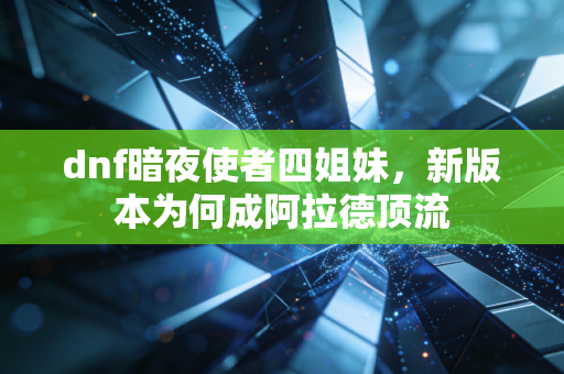 dnf暗夜使者四姐妹,新版本为何成阿拉德顶流