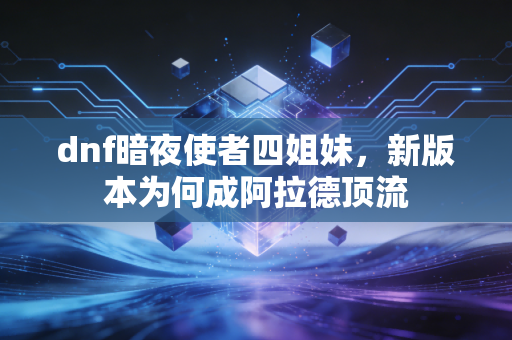 dnf暗夜使者四姐妹,新版本为何成阿拉德顶流