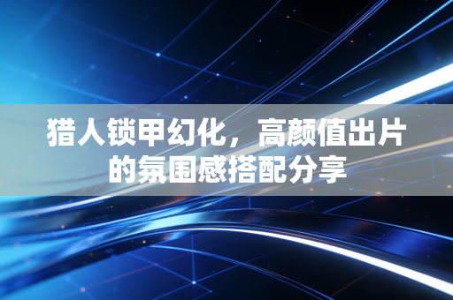 猎人锁甲幻化，高颜值出片的氛围感搭配分享