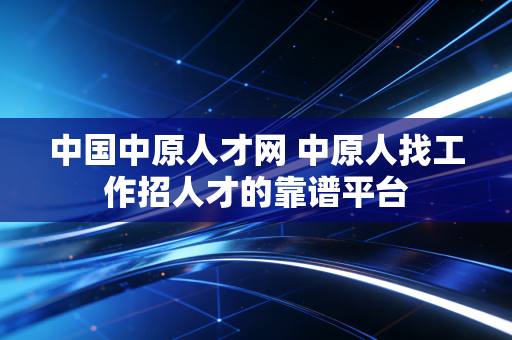 中国中原人才网 中原人找工作招人才的靠谱平台