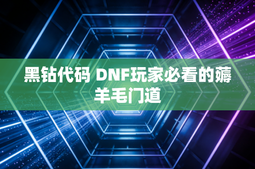 黑钻代码 DNF玩家必看的薅羊毛门道