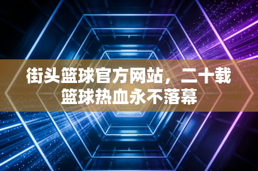 街头篮球官方网站，二十载篮球热血永不落幕