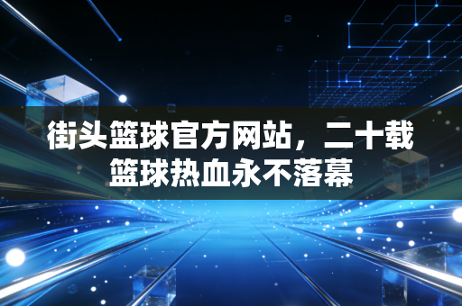 街头篮球官方网站，二十载篮球热血永不落幕