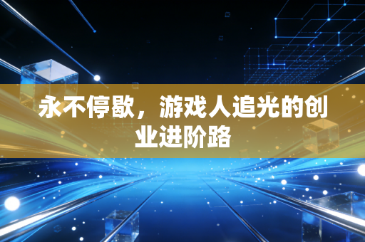 永不停歇,游戏人追光的创业进阶路