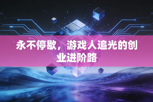 永不停歇,游戏人追光的创业进阶路