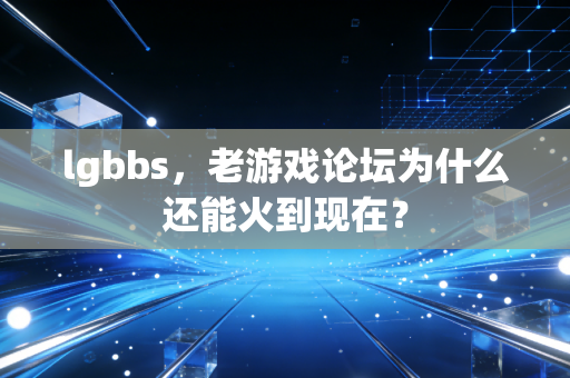 lgbbs，老游戏论坛为什么还能火到现在？