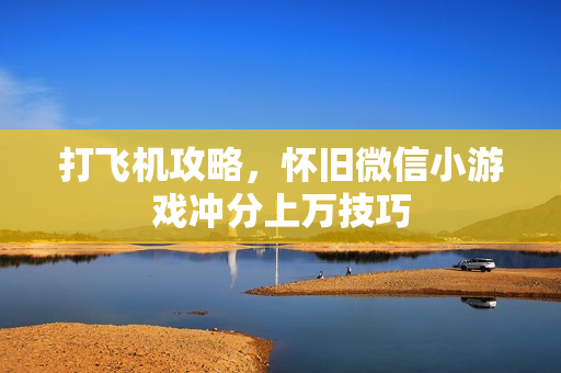 打飞机攻略，怀旧微信小游戏冲分上万技巧