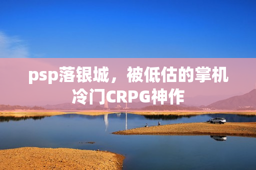 psp落银城，被低估的掌机冷门CRPG神作