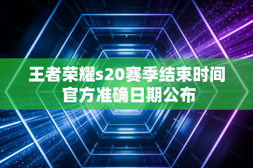 王者荣耀s20赛季结束时间 官方准确日期公布