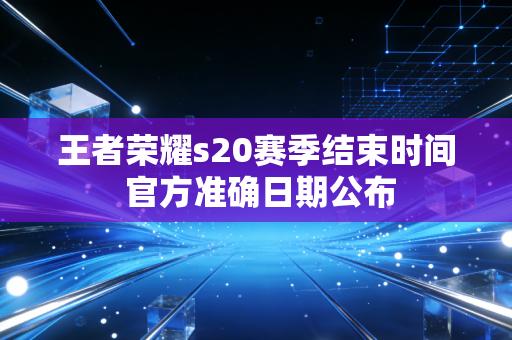 王者荣耀s20赛季结束时间 官方准确日期公布