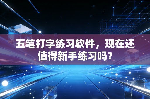 五笔打字练习软件，现在还值得新手练习吗？