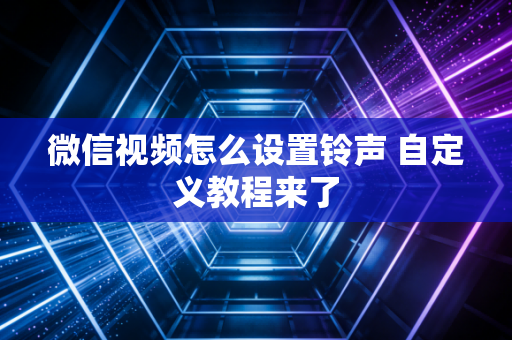 微信视频怎么设置铃声 自定义教程来了
