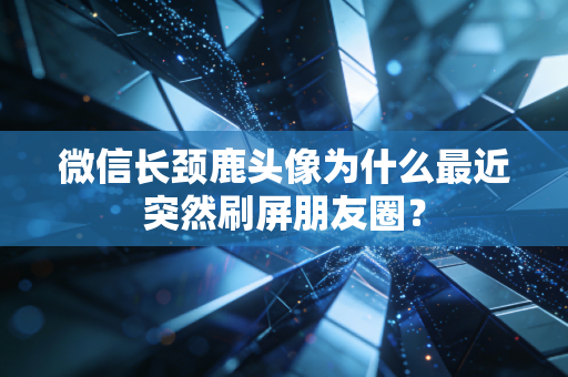 微信长颈鹿头像为什么最近突然刷屏朋友圈？