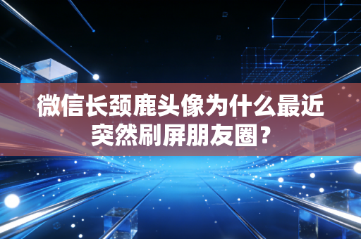 微信长颈鹿头像为什么最近突然刷屏朋友圈？