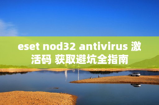 eset nod32 antivirus 激活码 获取避坑全指南