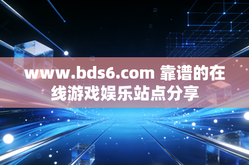 www.bds6.com 靠谱的在线游戏娱乐站点分享
