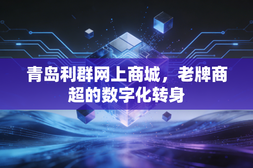 青岛利群网上商城，老牌商超的数字化转身
