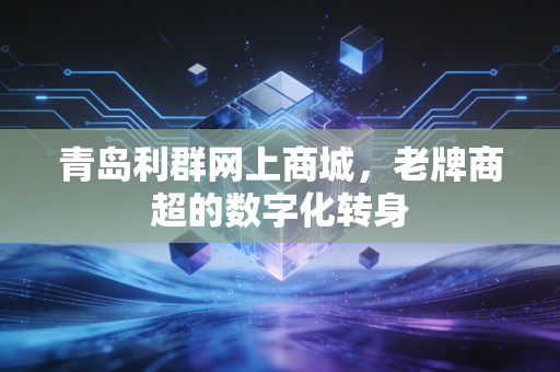 青岛利群网上商城，老牌商超的数字化转身