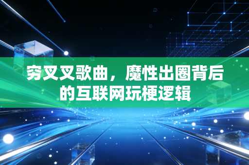 穷叉叉歌曲，魔性出圈背后的互联网玩梗逻辑