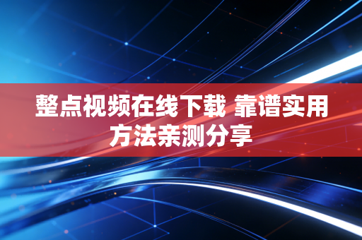 整点视频在线下载 靠谱实用方法亲测分享