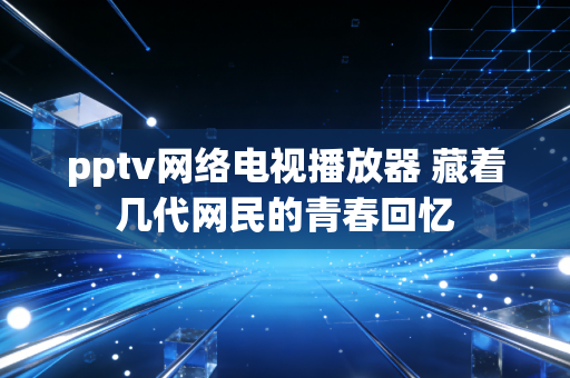 pptv网络电视播放器 藏着几代网民的青春回忆