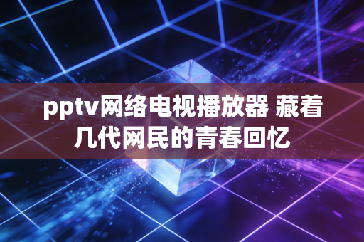 pptv网络电视播放器 藏着几代网民的青春回忆