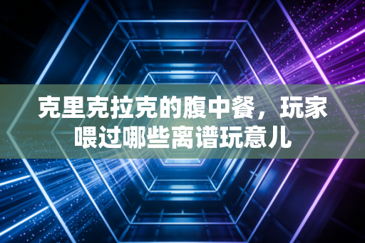 克里克拉克的腹中餐，玩家喂过哪些离谱玩意儿