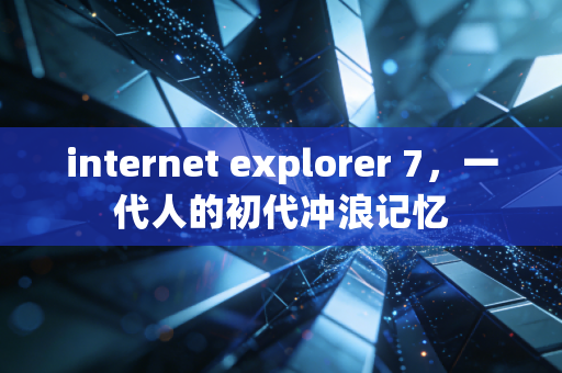 internet explorer 7，一代人的初代冲浪记忆