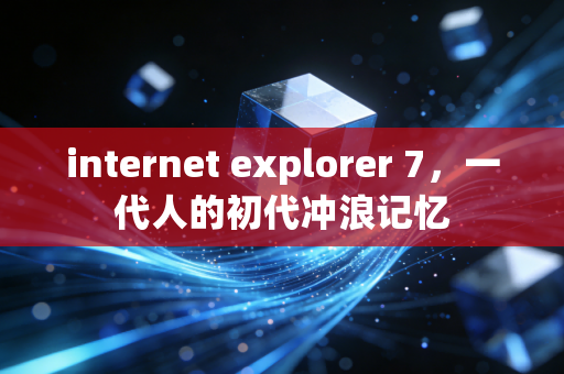 internet explorer 7，一代人的初代冲浪记忆