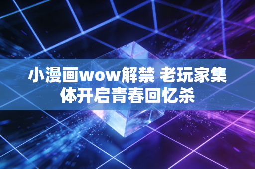小漫画wow解禁 老玩家集体开启青春回忆杀